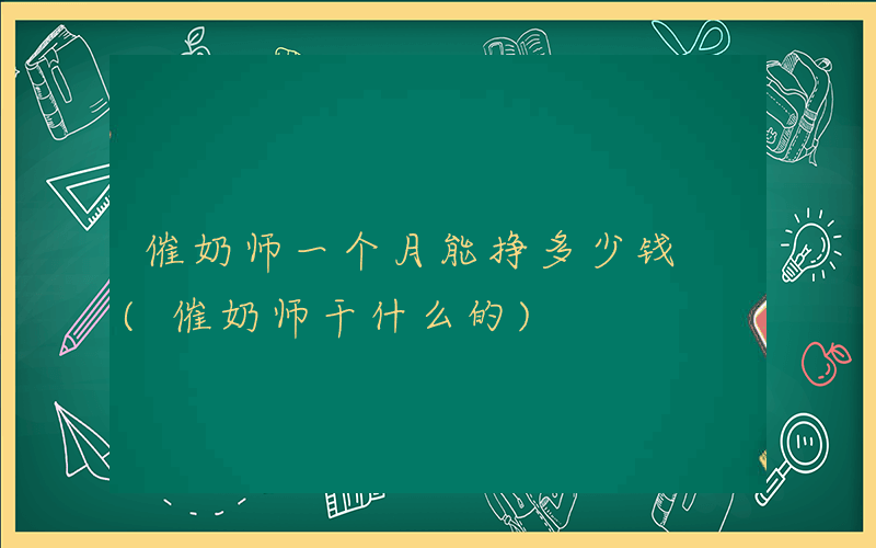 催奶师一个月能挣多少钱 (催奶师干什么的)